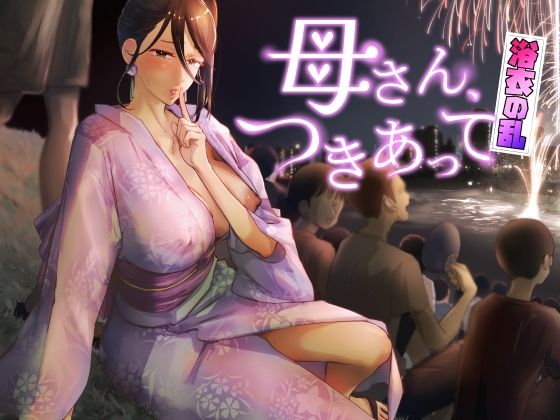 【❤巨乳】母さん、つきあって〜浴衣の乱〜